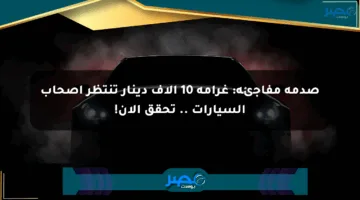 صدمة مفاجئة: غرامة 10 آلاف دينار تنتظر أصحاب السيارات .. تحقق الآن!